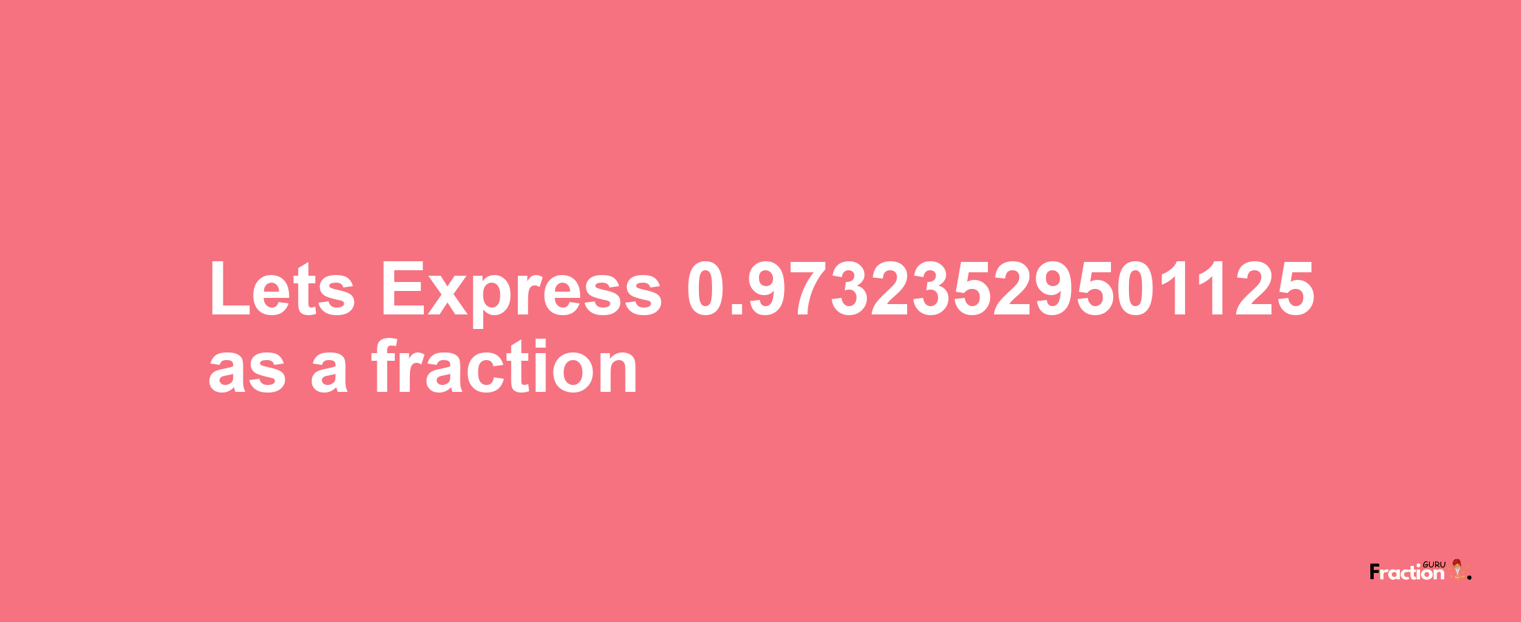 Lets Express 0.97323529501125 as afraction